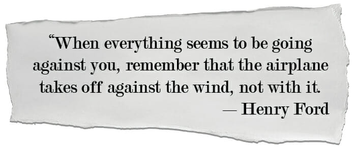 When everything seems to be going against you, remember that the airplane takes off against the wind, not with it. –​Henry Ford